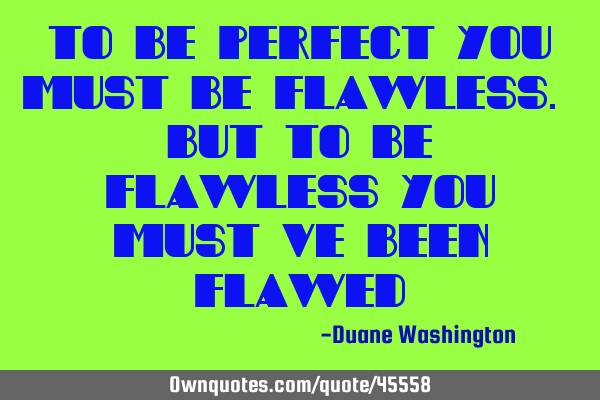 To be perfect you must be flawless. but to be flawless you must