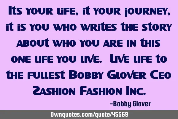 Its your life, it your journey, it is you who writes the story about who you are in this one life
