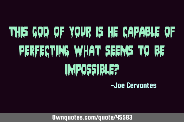 This God of your is he capable of perfecting what seems to be impossible?