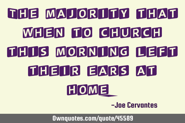 The majority that when to church this morning left their ears at