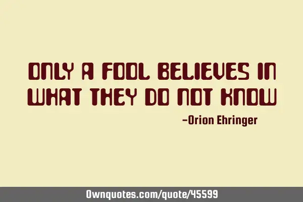 Only a fool believes in what they do not