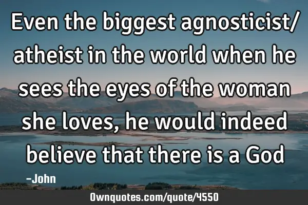 Even the biggest agnosticist/ atheist in the world when he sees the eyes of the woman she loves, he