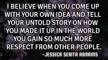 I BELIEVE WHEN YOU COME UP WITH YOUR OWN IDEA AND TELL YOUR UNTOLD STORY ON HOW YOU MADE IT UP IN TH