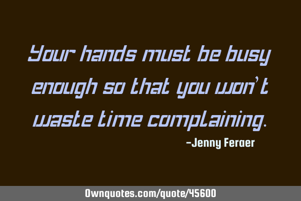 Your hands must be busy enough so that you won’t waste time