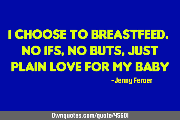 I choose to breastfeed. No ifs, no buts, just plain love for my
