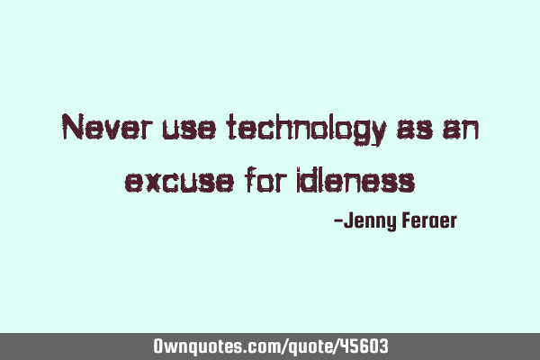 Never use technology as an excuse for