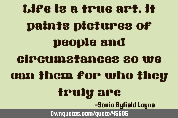 Life is a true art, it paints pictures of people and circumstances so we can them for who they