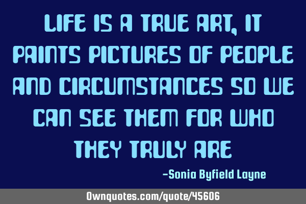 Life is a true art, it paints pictures of people and circumstances so we can see them for who they
