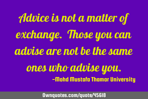 Advice is not a matter of exchange. Those you can advise are not be the same ones who advise