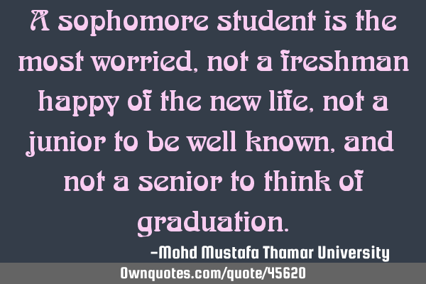 A sophomore student is the most worried, not a freshman happy of the new life, not a junior to be