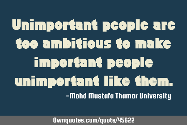 Unimportant people are too ambitious to make important people unimportant like