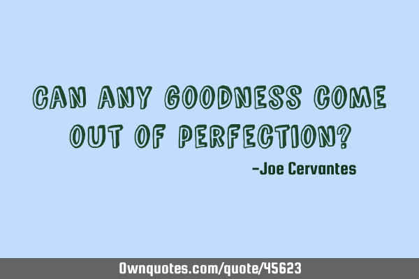 Can any goodness come out of perfection?