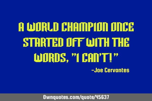 A WORLD CHAMPION once started off with the words, "I can