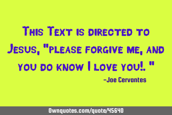 This Text is directed to Jesus, "please forgive me, and you do know I love you!."