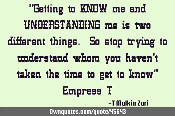 "Getting to KNOW me and UNDERSTANDING me is two different things. So stop trying to understand whom