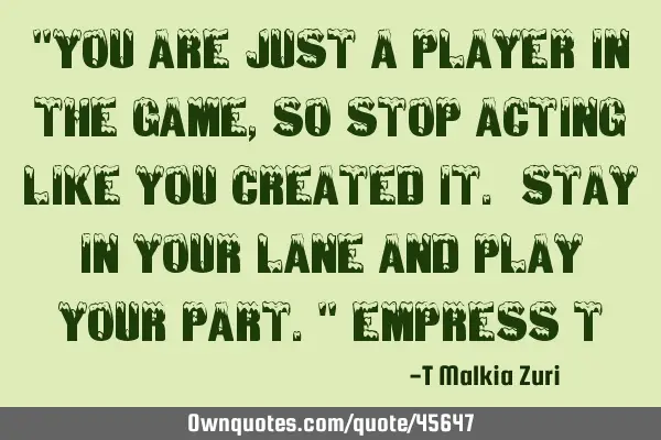"You are just a Player in the game, so stop acting like you created it. Stay in your lane and play