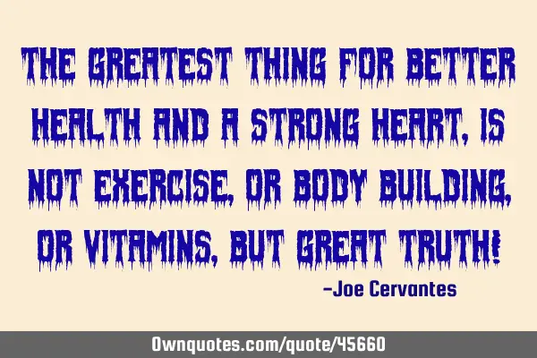 The greatest thing for better health and a strong heart, is not exercise, or body building, or