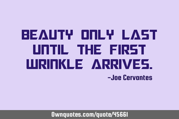 Beauty only last until the first wrinkle