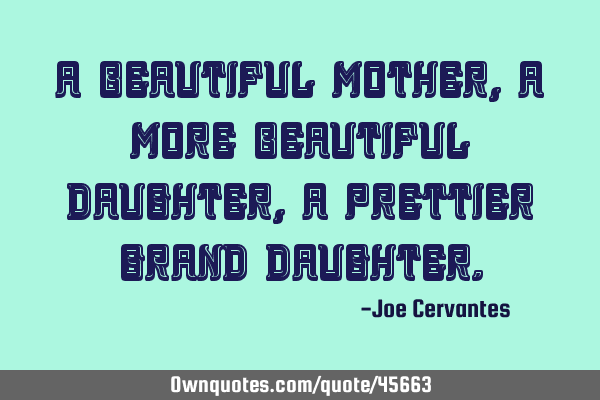 A beautiful mother, a more beautiful daughter, a prettier grand