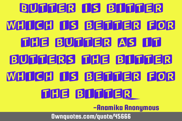 Butter is bitter which is better for the butter as it butters the bitter which is better for the