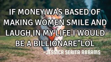 IF MONEY WAS BASED OF MAKING WOMEN SMILE AND LAUGH IN MY LIFE I WOULD BE A BILLIONARE