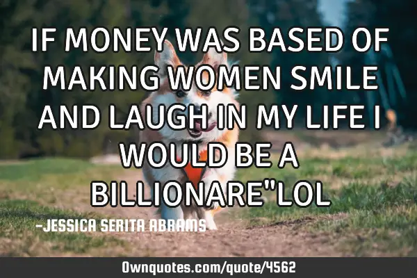 IF MONEY WAS BASED OF MAKING WOMEN SMILE AND LAUGH IN MY LIFE I WOULD BE A BILLIONARE"LOL