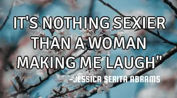 IT'S NOTHING SEXIER THAN A WOMAN MAKING ME LAUGH