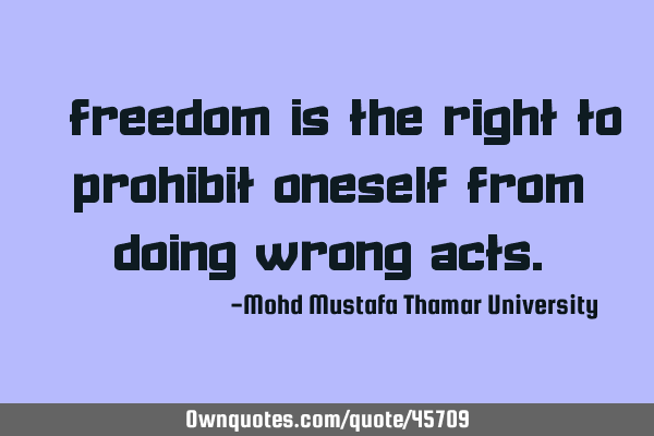 • Freedom is the right to prohibit oneself from doing wrong