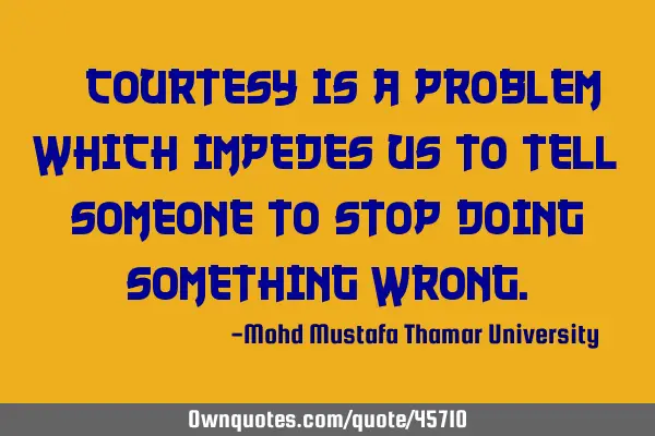 • Courtesy is a problem which impedes us to tell someone to stop doing something