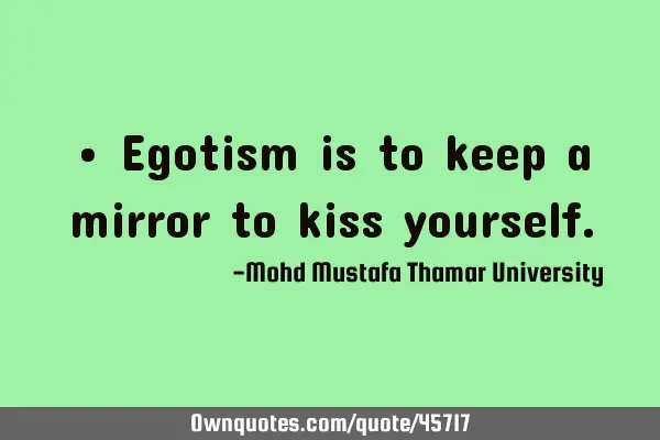 • Egotism is to keep a mirror to kiss