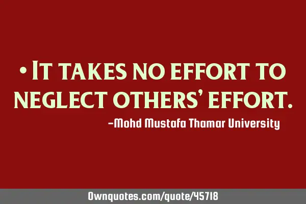 • It takes no effort to neglect others