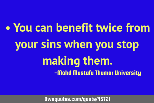 • You can benefit twice from your sins when you stop making
