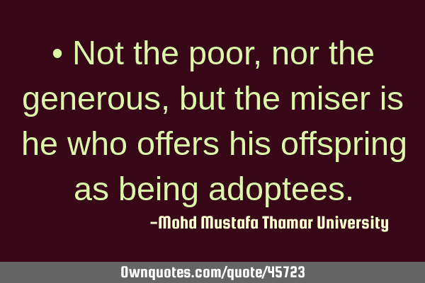 • Not the poor, nor the generous , but the miser is he who offers his offspring as being