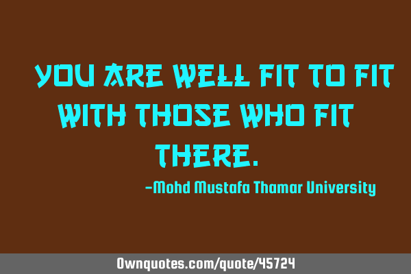 • You are well fit to fit with those who fit