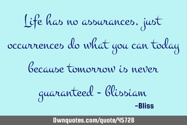 Life has no assurances, just occurrences do what you can today because tomorrow is never guaranteed