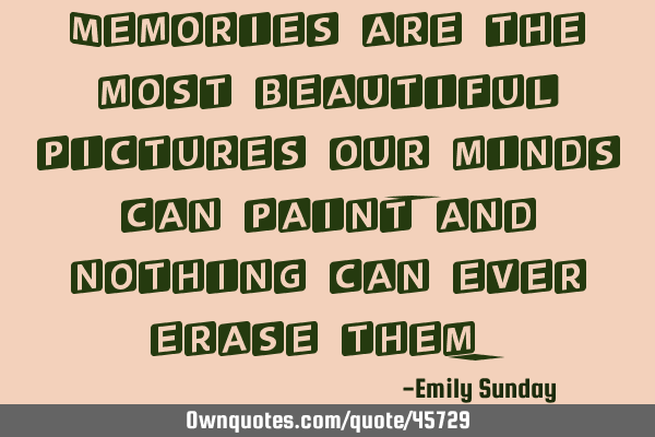 Memories are the most beautiful pictures our minds can paint, and nothing can ever erase