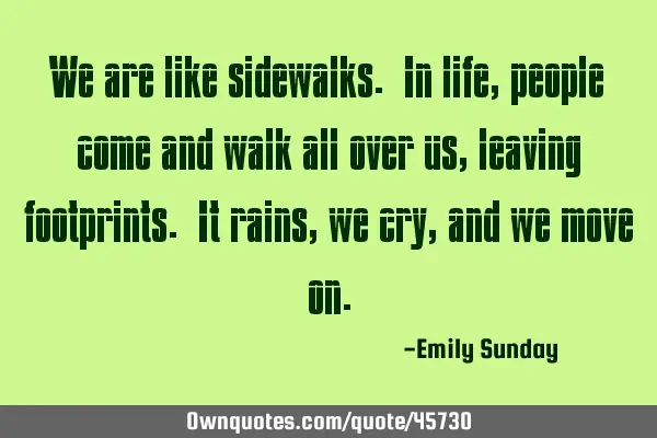 We are like sidewalks. In life, people come and walk all over us, leaving footprints. It rains, we