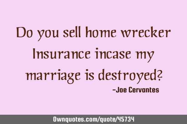 Do you sell home wrecker Insurance incase my marriage is destroyed?