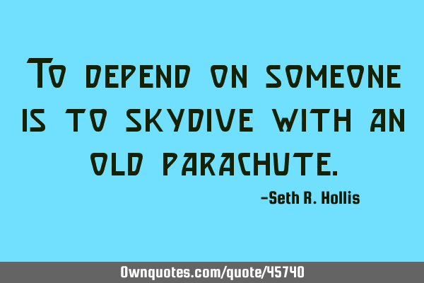 To depend on someone is to skydive with an old