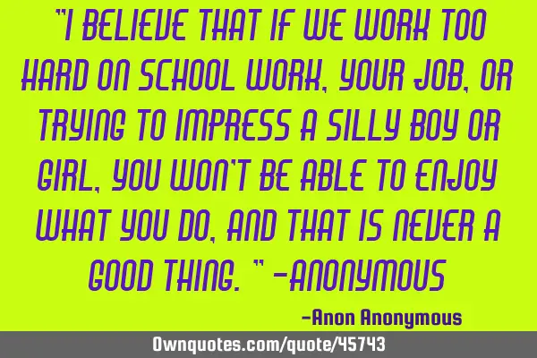 "I believe that if we work too hard on school work, your job, or trying to impress a silly boy or