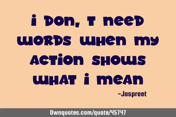 I don,t need words when my action shows what i