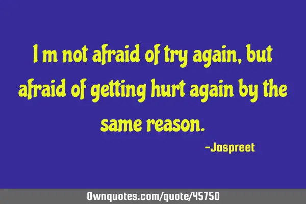 I m not afraid of try again,but afraid of getting hurt again by the same
