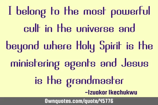 I belong to the most powerful cult in the universe and beyond where Holy Spirit is the ministering