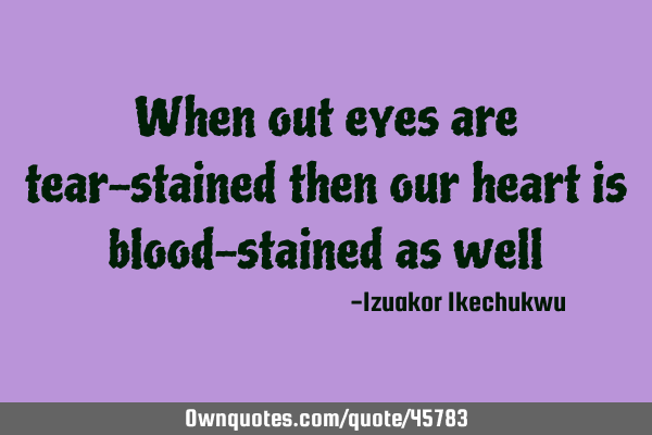 When out eyes are tear-stained then our heart is blood-stained as