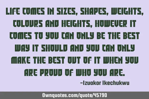 Life comes in sizes, shapes, weights, colours and heights, however it comes to you can only be the