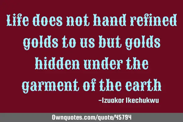 Life does not hand refined golds to us but golds hidden under the garment of the