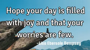 Hope your day is filled with joy and that your worries are few.