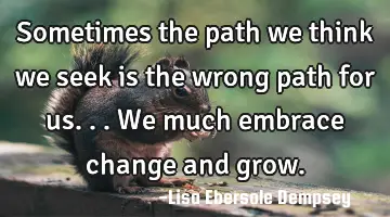 Sometimes the path we think we seek is the wrong path for us...we much embrace change and grow.