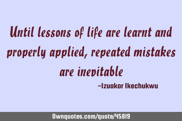 Until lessons of life are learnt and properly applied, repeated mistakes are
