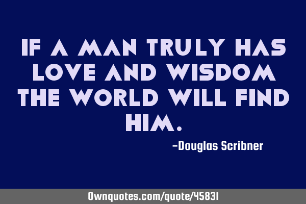 If a man truly has love and wisdom the world will find